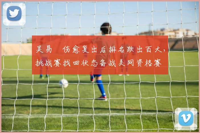 吴易昺伤愈复出后排名跌出百大，挑战赛找回状态备战美网资格赛