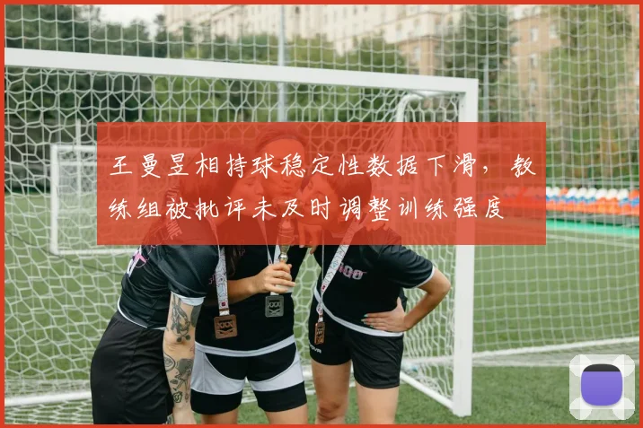 王曼昱相持球稳定性数据下滑，教练组被批评未及时调整训练强度